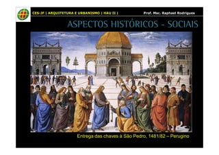 CES-JF | ARQUITETURA E URBANISMO | HAU II | Prof. Msc. Raphael Rodrigues 
ASPECTOS HISTÓRICOS - SOCIAIS 
Entrega das chaves à São Pedro, 1481/82 – Perugino 
 