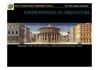 CES-JF | ARQUITETURA E URBANISMO | HAU II | Prof. Msc. Raphael Rodrigues 
CONDICIONANTES DA ARQUITETURA 
Cidade Ideal – 1470 | Piero della Francesca – Galleria Nazionale delle Marche, Urbino 
 