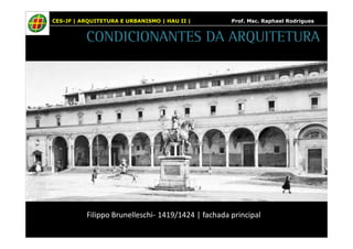 CES-JF | ARQUITETURA E URBANISMO | HAU II | Prof. Msc. Raphael Rodrigues 
CONDICIONANTES DA ARQUITETURA 
Filippo Brunelleschi- 1419/1424 | fachada principal 
 