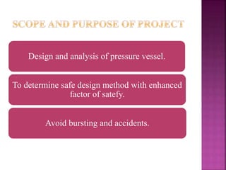 Design and analysis of pressure vessel.
To determine safe design method with enhanced
factor of satefy.
Avoid bursting and accidents.
 