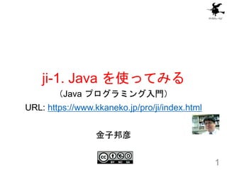 ji-1. Java を使ってみる
1
（Java プログラミング入門）
URL: https://www.kkaneko.jp/pro/ji/index.html
金子邦彦
 