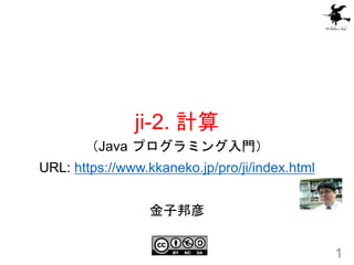 ji-2. 計算
1
（Java プログラミング入門）
URL: https://www.kkaneko.jp/pro/ji/index.html
金子邦彦
 