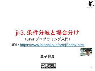 ji-3. 条件分岐と場合分け
1
（Java プログラミング入門）
URL: https://www.kkaneko.jp/pro/ji/index.html
金子邦彦
 