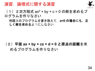 演習．論理式に関する演習
（１）２次方程式 ax2 + by + c = 0 の解を求めるプ
ログラムを作りなさい
例題３のプログラムを書き換えて，a=0 の場合にも，正
しく解を求めるようにしなさい
34
（２）平面 ax + by + cz...