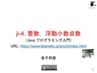 ji-4. 整数，浮動小数点数
1
（Java プログラミング入門）
URL: https://www.kkaneko.jp/pro/ji/index.html
金子邦彦
 