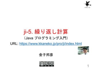 ji-5. 繰り返し計算
1
（Java プログラミング入門）
URL: https://www.kkaneko.jp/pro/ji/index.html
金子邦彦
 