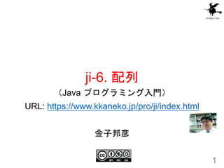 ji-6. 配列
1
（Java プログラミング入門）
URL: https://www.kkaneko.jp/pro/ji/index.html
金子邦彦
 