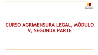CURSO AGRIMENSURA LEGAL, MÓDULO
V, SEGUNDA PARTE
 