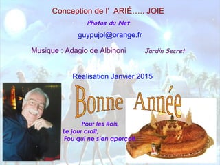 Conception de l’ ARIÉ….. JOIE
Photos du Net
guypujol@orange.fr
Réalisation Janvier 2015
Musique : Adagio de Albinoni Jardin Secret
Pour les Rois,
Le jour croît,
Fou qui ne s’en aperçoit.
 