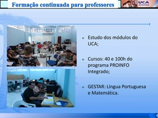    Estudo dos módulos do
    UCA;

   Cursos: 40 e 100h do
    programa PROINFO
    Integrado;

   GESTAR: Língua Portuguesa
    e Matemática.
 