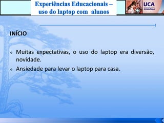 INÍCIO

   Muitas expectativas, o uso do laptop era diversão,
    novidade.
   Ansiedade para levar o laptop para casa.
 