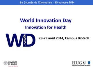 8e Journée de l’Innovation - 30 octobre 2014 
World Innovation Day 
Innovation for Health 
28-29 août 2014, Campus Biotech 
 