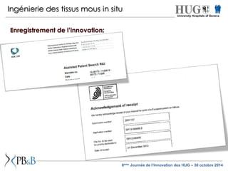Ingénierie des tissus mous in situ 
Enregistrement de l’innovation: 
University Hospitals of Geneva 
8ème Journée de l’Innovation des HUG – 30 octobre 2014 
 
