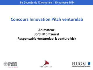 8e Journée de l’Innovation - 30 octobre 2014 
Concours Innovation Pitch venturelab 
Animateur: 
Jordi Montserrat 
Responsable venturelab & venture kick 
 