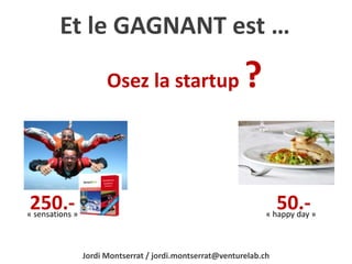 Et le GAGNANT est … 
Osez la startup ? 
250.- 50.- 
« sensations » « happy day » 
Jordi Montserrat / jordi.montserrat@venturelab.ch 
 
