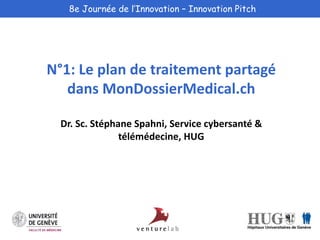 8e Journée de l’Innovation – Innovation Pitch 
N°1: Le plan de traitement partagé 
dans MonDossierMedical.ch 
Dr. Sc. Stéphane Spahni, Service cybersanté & 
télémédecine, HUG 
 