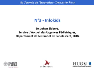8e Journée de l’Innovation – Innovation Pitch 
N°3 - Infokids 
Dr. Johan Siebert, 
Service d'Accueil des Urgences Pédiatriques, 
Département de l’enfant et de l’adolescent, HUG 
 