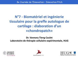 8e Journée de l’Innovation – Innovation Pitch 
N°7 - Biomatériel et ingénierie 
tissulaire pour la greffe autologue de 
cartilage : élaboration d’un 
«chondropatch» 
Dr. Vannary Tieng Caulet 
Laboratoire de thérapie cellulaire expérimentale, HUG 
 