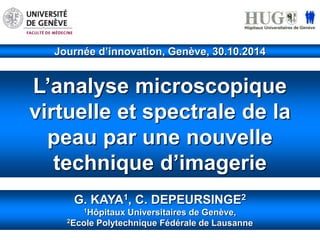 Journée d’innovation, Genève, 30.10.2014 
L’analyse microscopique 
virtuelle et spectrale de la 
peau par une nouvelle 
technique d’imagerie 
G. KAYA1, C. DEPEURSINGE2 
1Hôpitaux Universitaires de Genève, 
2Ecole Polytechnique Fédérale de Lausanne 
 