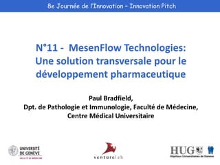 8e Journée de l’Innovation – Innovation Pitch 
N°11 - MesenFlow Technologies: 
Une solution transversale pour le 
développement pharmaceutique 
Paul Bradfield, 
Dpt. de Pathologie et Immunologie, Faculté de Médecine, 
Centre Médical Universitaire 
 