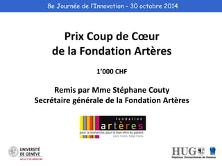 8e Journée de l’Innovation - 30 octobre 2014 
Prix Coup de Coeur 
de la Fondation Artères 
1’000 CHF 
Remis par Mme Stéphane Couty 
Secrétaire générale de la Fondation Artères 
 