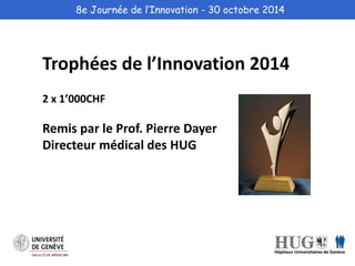 8e Journée de l’Innovation - 30 octobre 2014 
Trophées de l’Innovation 2014 
2 x 1’000CHF 
Remis par le Prof. Pierre Dayer 
Directeur médical des HUG 
 