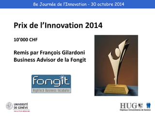 8e Journée de l’Innovation - 30 octobre 2014 
Prix de l’Innovation 2014 
10’000 CHF 
Remis par François Gilardoni 
Business Advisor de la Fongit 
 