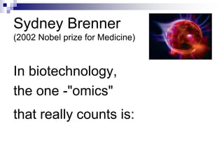 Sydney Brenner 
(2002 Nobel prize for Medicine) 
In biotechnology, 
the one -"omics" 
that really counts is: 
economics 
 