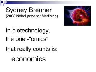 Sydney Brenner 
(2002 Nobel prize for Medicine) 
In biotechnology, 
the one -"omics" 
that really counts is: 
economics 
 