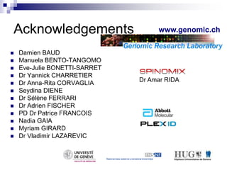 Acknowledgements 
 Damien BAUD 
 Manuela BENTO-TANGOMO 
 Eve-Julie BONETTI-SARRET 
 Dr Yannick CHARRETIER 
 Dr Anna-Rita CORVAGLIA 
 Seydina DIENE 
 Dr Sélène FERRARI 
 Dr Adrien FISCHER 
 PD Dr Patrice FRANCOIS 
 Nadia GAIA 
 Myriam GIRARD 
 Dr Vladimir LAZAREVIC 
www.genomic.ch 
Dr Amar RIDA 
 