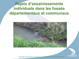 Rejets d’assainissements
individuels dans les fossés
départementaux et communaux
Journée d’information du bassin de la Sélune du mardi 30 juin 2015
 