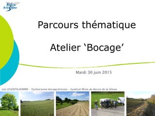 Parcours thématique
Atelier ‘Bocage’
Mardi 30 juin 2015
Léa LEGENTILHOMME – Technicienne bocage/érosion – Syndicat Mixte du Bassin de la Sélune
 