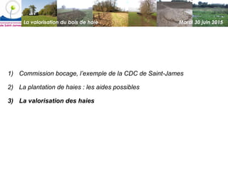 La valorisation du bois de haie Mardi 30 juin 2015
1) Commission bocage, l’exemple de la CDC de Saint-James
2) La plantati...
