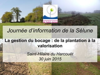 Journée d’information de la Sélune
La gestion du bocage : de la plantation à la
valorisation
Saint-Hilaire du Harcouët
30 juin 2015
 