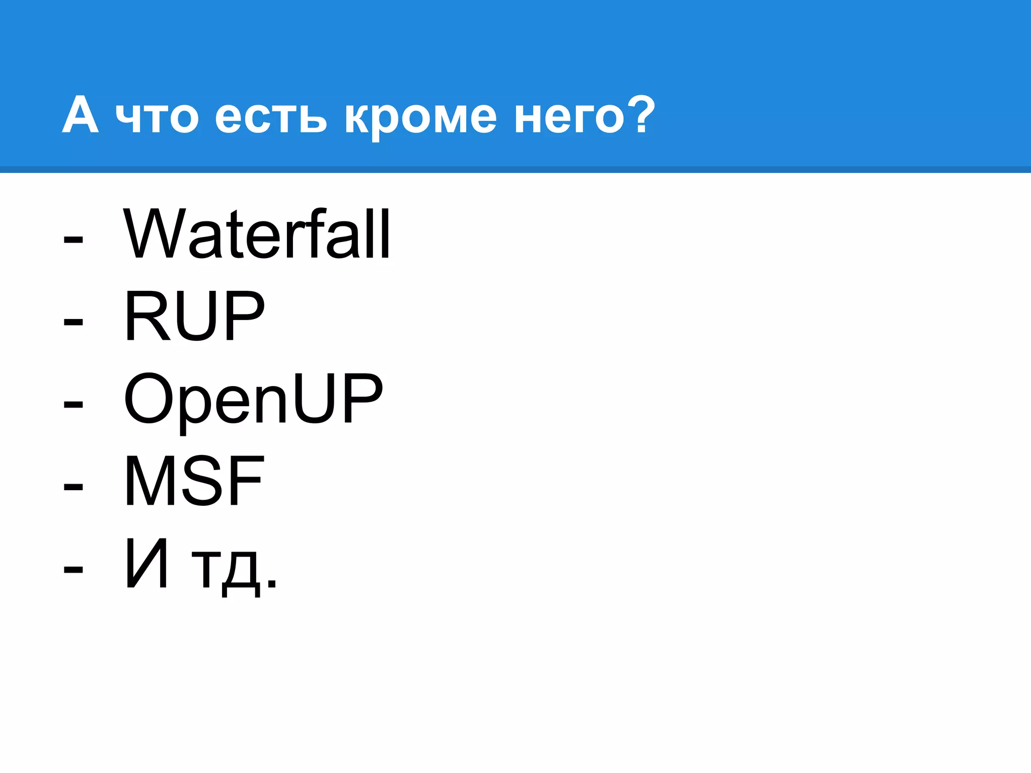 А что есть кроме него?
- Waterfall
- RUP
- OpenUP
- MSF
- И тд.
 
