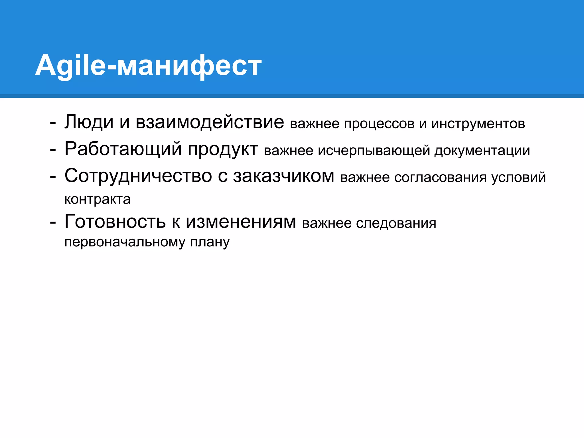 Agile-манифест
- Люди и взаимодействие важнее процессов и инструментов
- Работающий продукт важнее исчерпывающей документации
- Сотрудничество с заказчиком важнее согласования условий
контракта
- Готовность к изменениям важнее следования
первоначальному плану
 