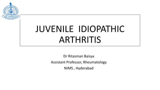 JUVENILE IDIOPATHIC
ARTHRITIS
Dr Ritasman Baisya
Assistant Professor, Rheumatology
NIMS , Hyderabad
 