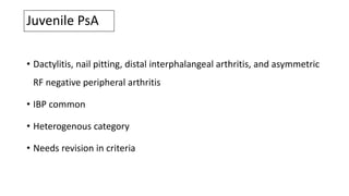 Juvenile PsA
• Dactylitis, nail pitting, distal interphalangeal arthritis, and asymmetric
RF negative peripheral arthritis
• IBP common
• Heterogenous category
• Needs revision in criteria
 