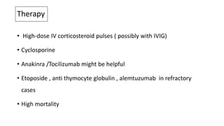 Therapy
• High-dose IV corticosteroid pulses ( possibly with IVIG)
• Cyclosporine
• Anakinra /Tocilizumab might be helpful
• Etoposide , anti thymocyte globulin , alemtuzumab in refractory
cases
• High mortality
 