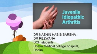 JUVENILE IDIOPATHIC
ARTHRITIS
DR NAZNIN HABIB BARSHA
DR REZWANA
DCH students
Dhaka Medical college hospital,
Dhaka
 