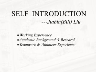 SELF INTRODUCTION
---Jiabin(Bill) Liu
•Working Experience
•Academic Background & Research
•Teamwork & Volunteer Experience
 