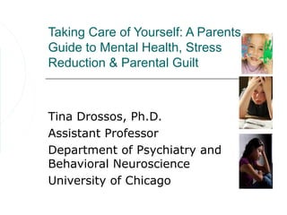 Taking Care of Yourself: A Parents
Guide to Mental Health, Stress
Reduction & Parental Guilt



Tina Drossos, Ph.D.
Assistant Professor
Department of Psychiatry and
Behavioral Neuroscience
University of Chicago
 