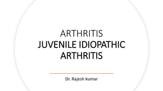 ARTHRITIS
JUVENILE IDIOPATHIC
ARTHRITIS
Dr. Rajesh kumar
 