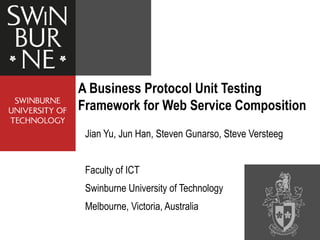 A Business Protocol Unit Testing
Framework for Web Service Composition
Jian Yu, Jun Han, Steven Gunarso, Steve Versteeg
Faculty of ICT
Swinburne University of Technology
Melbourne, Victoria, Australia
 