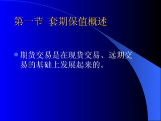 第一节 套期保值概述 期货交易是在现货交易、远期交易的基础上发展起来的。 