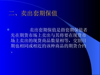 二、卖出套期保值 卖出套期保值是指套期保值者先在期货市场上卖出与其将要在现货市场上卖出的现货商品数量相等，交割日期也相同或相近的该种商品的期货合约。 
