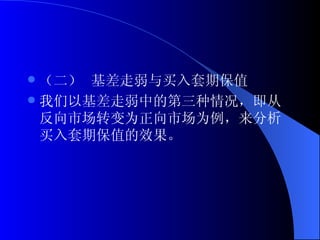 （二） 基差走弱与买入套期保值 我们以基差走弱中的第三种情况，即从反向市场转变为正向市场为例，来分析买入套期保值的效果。 