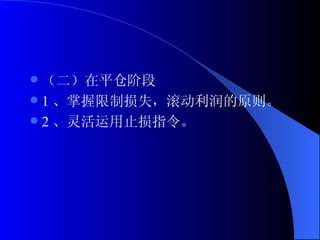 （二）在平仓阶段 1 、掌握限制损失，滚动利润的原则。 2 、灵活运用止损指令。 