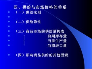 四、供给与市场价格的关系 （一）供给法则 （二）供给弹性 （三）商品市场的供给量构成 前期库存量 当前生产量 当期进口量 （四）影响商品供给的其他因素 