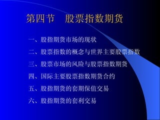 第四节  股票指数期货 一、股指期货市场的现状 二、股票指数的概念与世界主要股票指数 三、股票市场的风险与股票指数期货 四、国际主要股票指数期货合约 五、股指期货的套期保值交易 六、股指期货的套利交易 